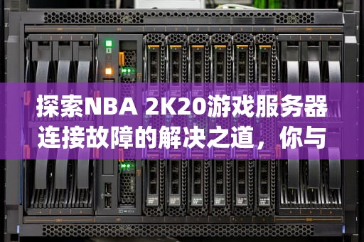 探索NBA 2K20游戏服务器连接故障的解决之道，你与游戏服务器的连接出现问题2k20ps4