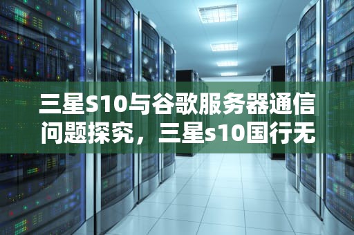三星S10与谷歌服务器通信问题探究，三星s10国行无法与谷歌服务器连接