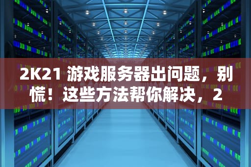 2K21 游戏服务器出问题，别慌！这些方法帮你解决，2k21与游戏服务器连接出现问题