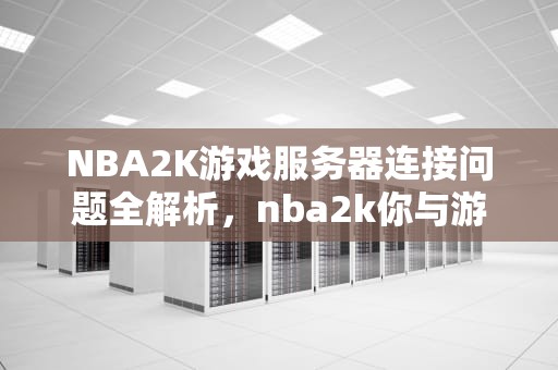 NBA2K游戏服务器连接问题全解析，nba2k你与游戏服务器的连接出现问题