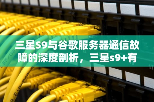 三星S9与谷歌服务器通信故障的深度剖析，三星s9+有谷歌但是连接不上服务器