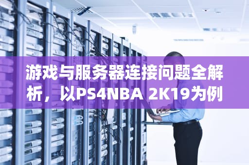 游戏与服务器连接问题全解析，以PS4NBA 2K19为例，ps4你与游戏服务器的连接出现问题2k19
