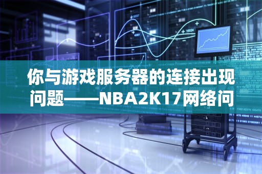 你与游戏服务器的连接出现问题——NBA2K17网络问题深度解析，nba2k你与游戏服务器的链接出现问题