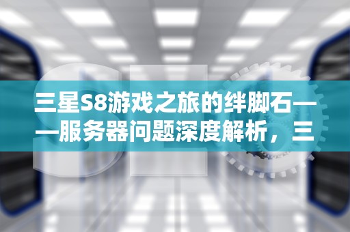 三星S8游戏之旅的绊脚石——服务器问题深度解析，三星手机无法安装游戏怎么办