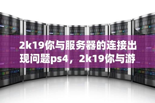 2k19你与服务器的连接出现问题ps4，2k19你与游戏服务器连接出现问题