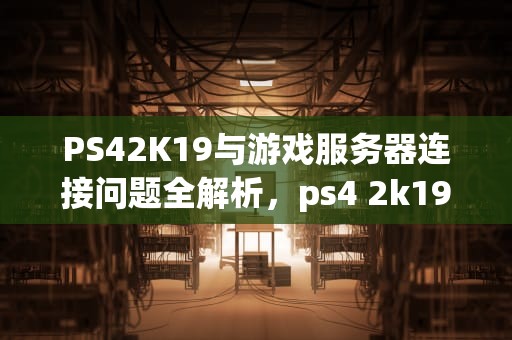 PS42K19与游戏服务器连接问题全解析，ps4 2k19连接不上服务器怎么办