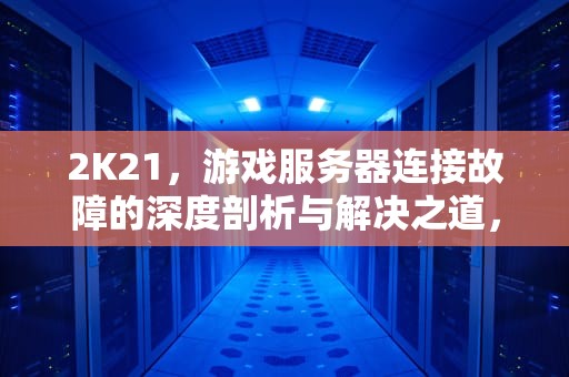2K21，游戏服务器连接故障的深度剖析与解决之道，2k21你与游戏服务器的连接出现问题