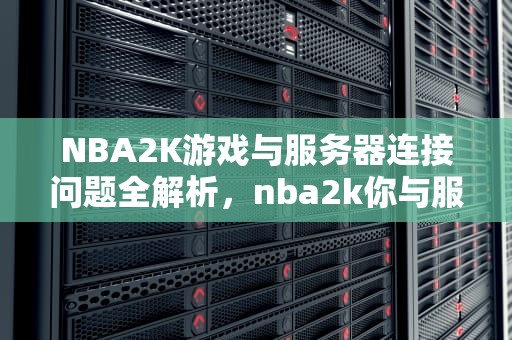 NBA2K游戏与服务器连接问题全解析，nba2k你与服务器的连接出现问题