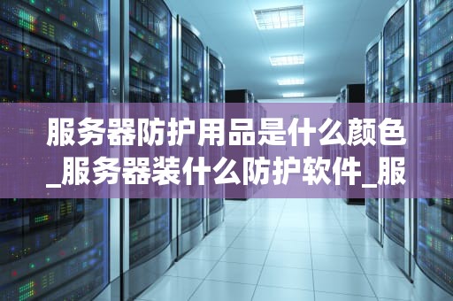 服务器防护用品是什么颜色_服务器装什么防护软件_服务器防护用品的颜色及其重要性