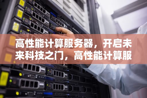 高性能计算服务器，开启未来科技之门，高性能计算服务器配置