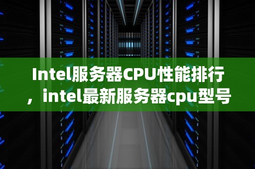 Intel服务器CPU性能排行，intel最新服务器cpu型号大全