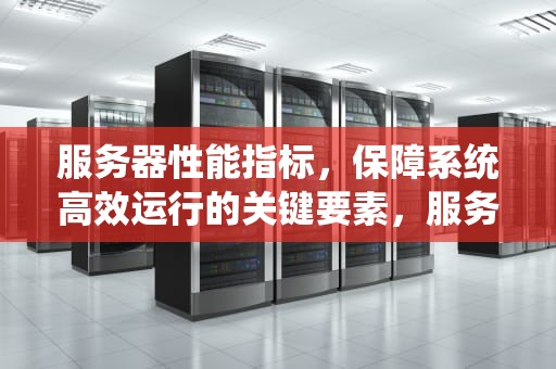 服务器性能指标，保障系统高效运行的关键要素，服务器性能指标有哪些