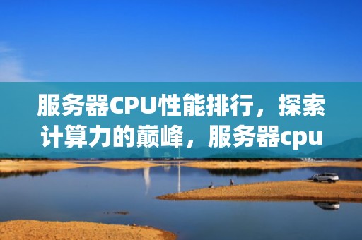 服务器CPU性能排行，探索计算力的巅峰，服务器cpu性能排行榜