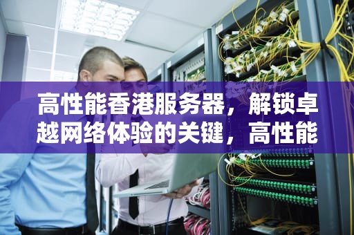 高性能香港服务器，解锁卓越网络体验的关键，高性能香港服务器有哪些