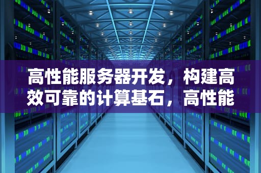 高性能服务器开发，构建高效可靠的计算基石，高性能服务器开发网