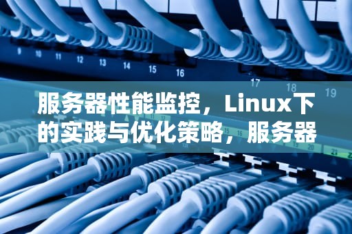 服务器性能监控，Linux下的实践与优化策略，服务器性能linux