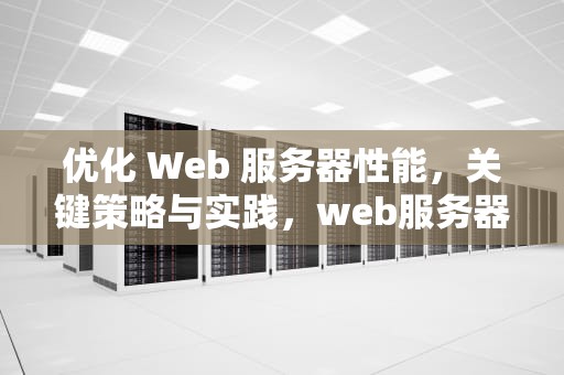 优化 Web 服务器性能，关键策略与实践，web服务器的性能指标包括