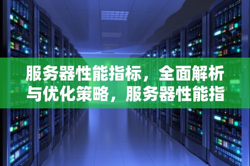 服务器性能指标，全面解析与优化策略，服务器性能指标有哪些