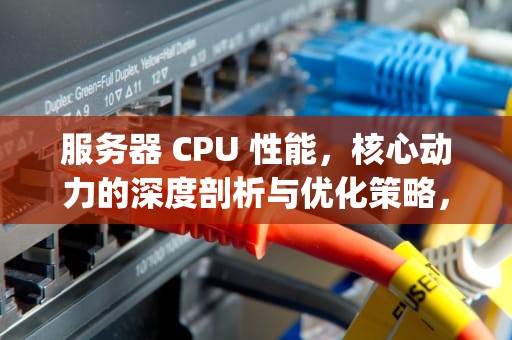 服务器 CPU 性能，核心动力的深度剖析与优化策略，服务器cpu性能天梯图