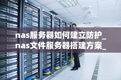 nas服务器如何建立防护_nas文件服务器搭建方案_NAS服务器的安全防护策略
