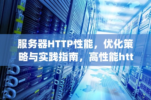 服务器HTTP性能，优化策略与实践指南，高性能http服务器