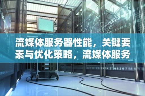 流媒体服务器性能，关键要素与优化策略，流媒体服务器 性能指标