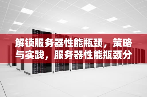 解锁服务器性能瓶颈，策略与实践，服务器性能瓶颈分析