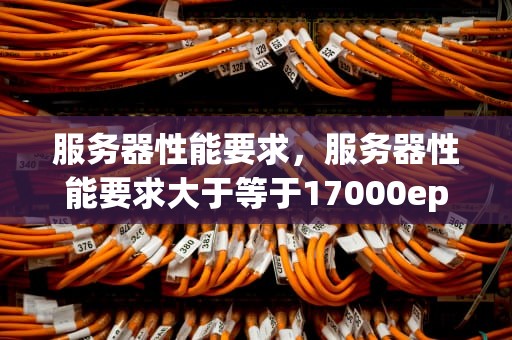 服务器性能要求，服务器性能要求大于等于17000eps