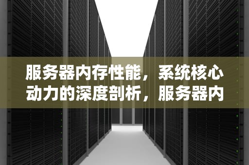 服务器内存性能，系统核心动力的深度剖析，服务器内存性能怎么样