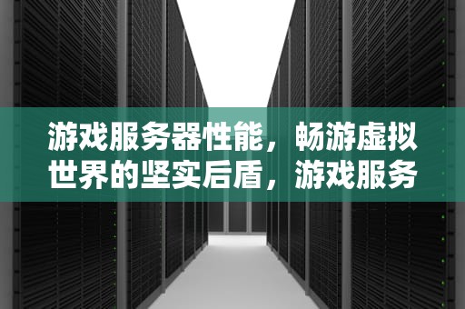 游戏服务器性能，畅游虚拟世界的坚实后盾，游戏服务器性能测试
