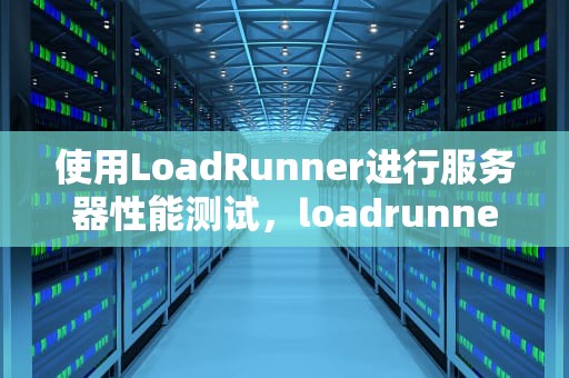 使用LoadRunner进行服务器性能测试，loadrunner性能测试流程