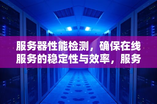 服务器性能检测，确保在线服务的稳定性与效率，服务器性能监测