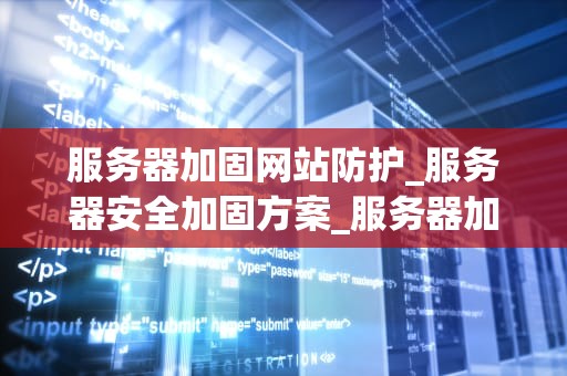 服务器加固网站防护_服务器安全加固方案_服务器加固网站防护的全面策略