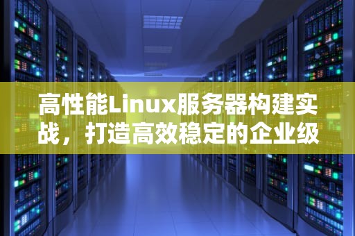 高性能Linux服务器构建实战，打造高效稳定的企业级服务器，高性能linux服务器构建实战