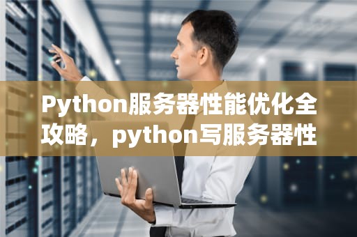 Python服务器性能优化全攻略，python写服务器性能
