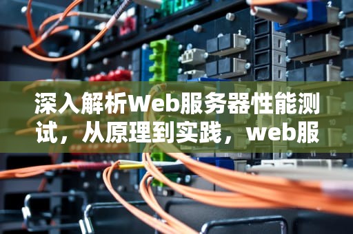 深入解析Web服务器性能测试，从原理到实践，web服务器测试工具