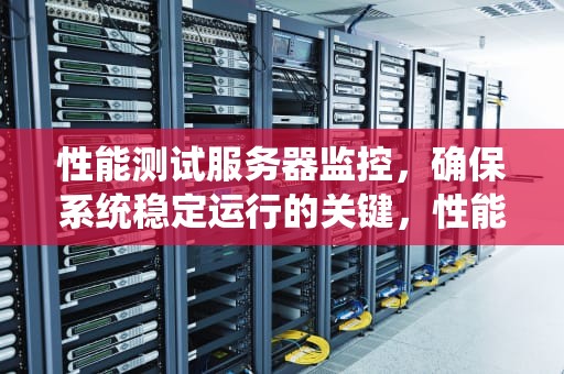 性能测试服务器监控，确保系统稳定运行的关键，性能测试服务器监控工具