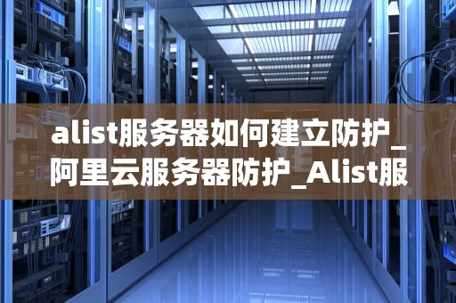 alist服务器如何建立防护_阿里云服务器防护_Alist服务器的防护策略