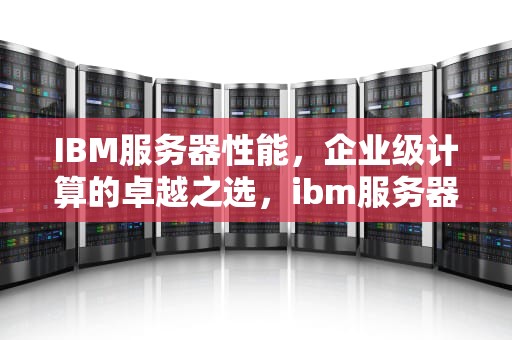 IBM服务器性能，企业级计算的卓越之选，ibm服务器参数