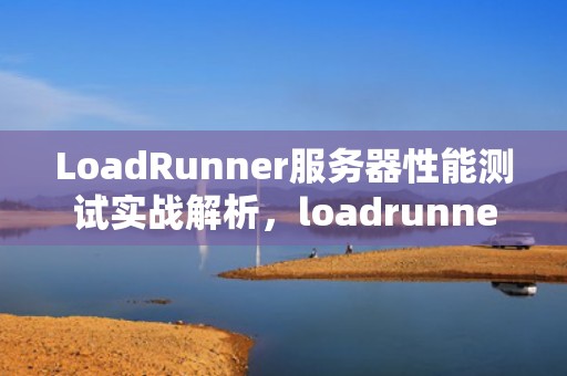 LoadRunner服务器性能测试实战解析，loadrunner性能测试实战