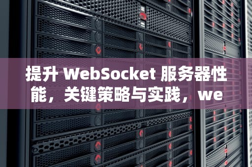 提升 WebSocket 服务器性能，关键策略与实践，websocket对服务器压力
