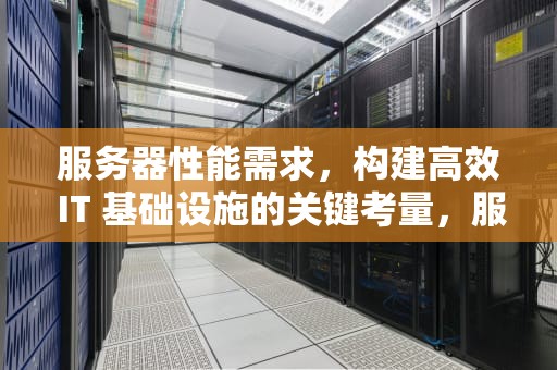 服务器性能需求，构建高效 IT 基础设施的关键考量，服务器性能需求分析