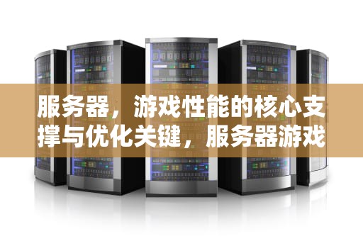 服务器，游戏性能的核心支撑与优化关键，服务器游戏性能