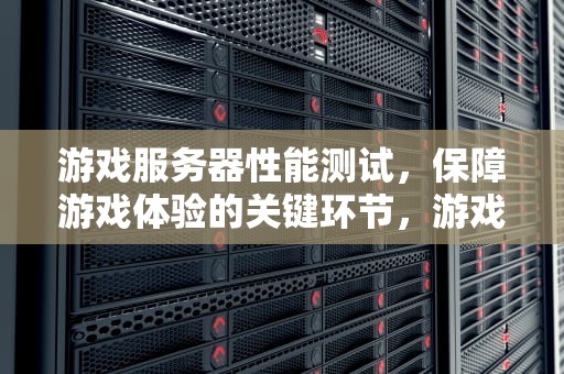 游戏服务器性能测试，保障游戏体验的关键环节，游戏服务器性能测试