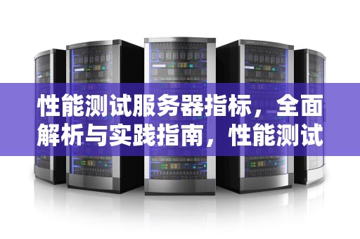 性能测试服务器指标，全面解析与实践指南，性能测试服务器指标是什么