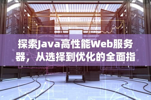 探索Java高性能Web服务器，从选择到优化的全面指南，java 高性能http服务器