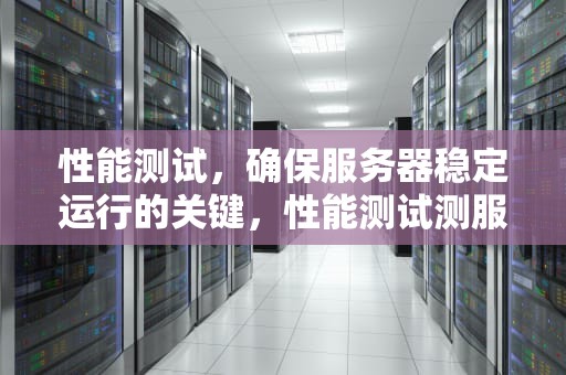 性能测试，确保服务器稳定运行的关键，性能测试测服务器是什么