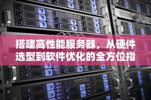 搭建高性能服务器，从硬件选型到软件优化的全方位指南，搭建高性能服务器的目的