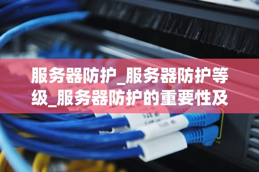 服务器防护_服务器防护等级_服务器防护的重要性及策略