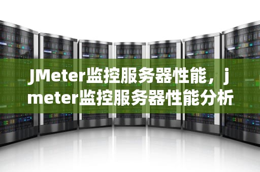 JMeter监控服务器性能，jmeter监控服务器性能分析